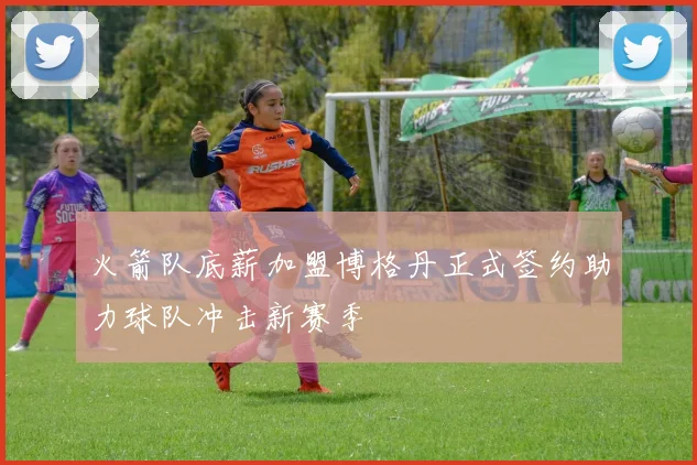 火箭队底薪加盟博格丹正式签约助力球队冲击新赛季