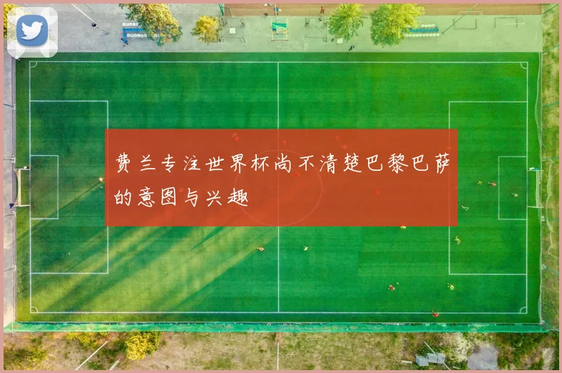 费兰专注世界杯尚不清楚巴黎巴萨的意图与兴趣
