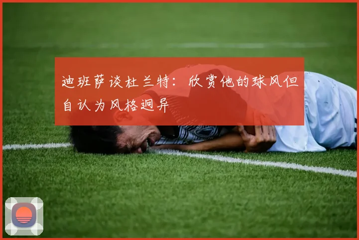 迪班萨谈杜兰特：欣赏他的球风但自认为风格迥异