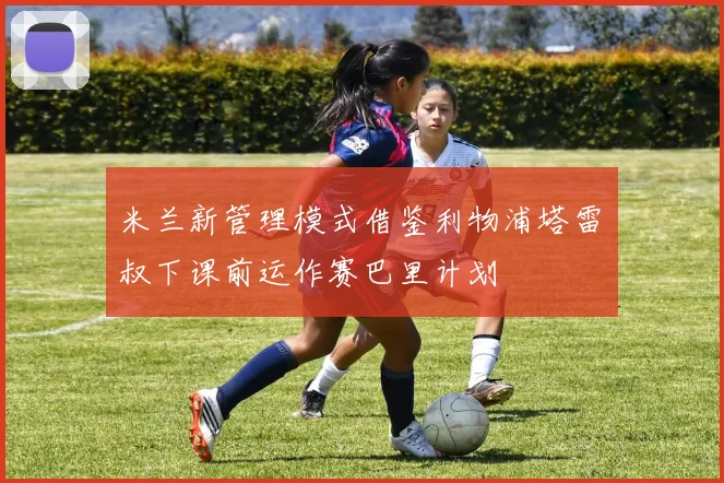 米兰新管理模式借鉴利物浦塔雷囧叔下课前运作赛巴里计划