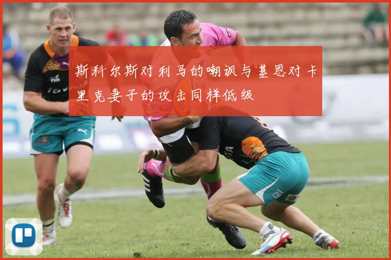 斯科尔斯对利马的嘲讽与基恩对卡里克妻子的攻击同样低级