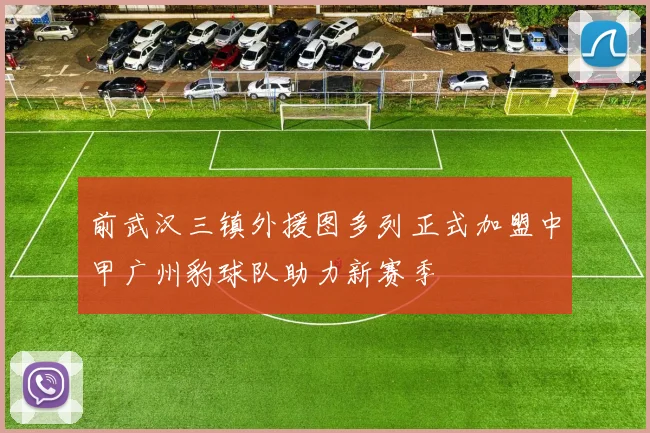 前武汉三镇外援图多列正式加盟中甲广州豹球队助力新赛季