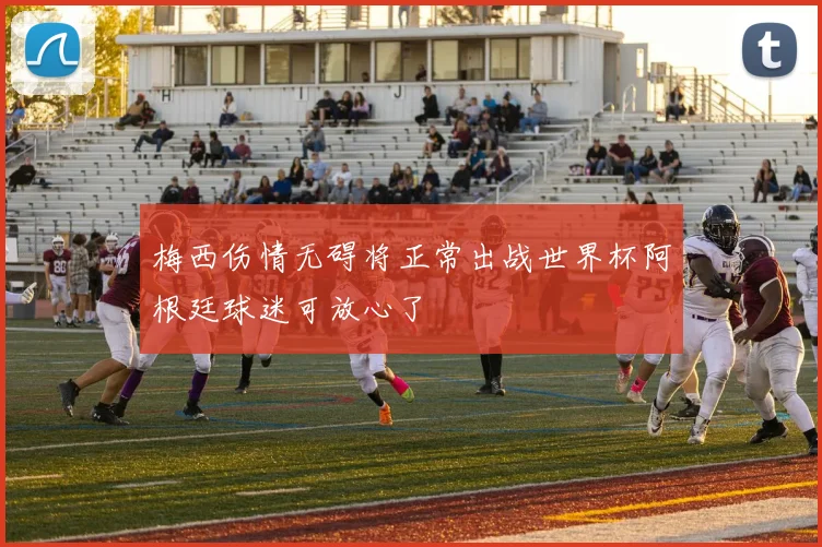 梅西伤情无碍将正常出战世界杯阿根廷球迷可放心了