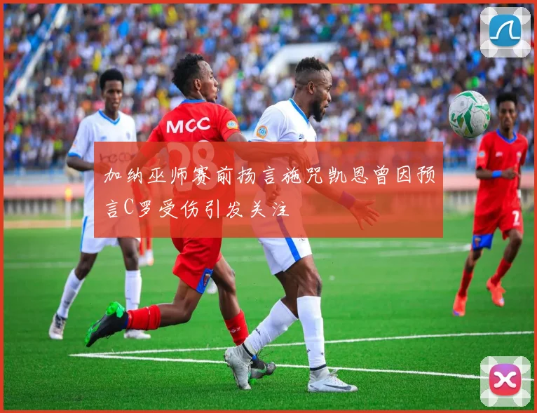 加纳巫师赛前扬言施咒凯恩曾因预言C罗受伤引发关注