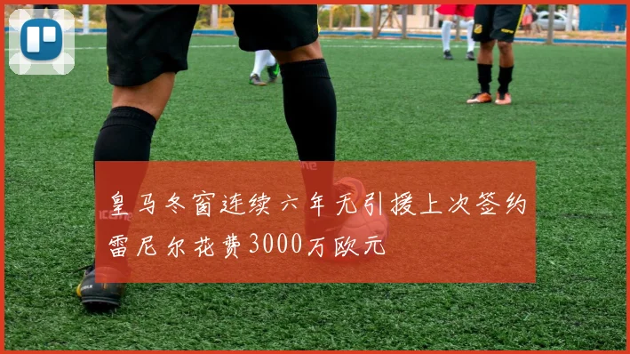 皇马冬窗连续六年无引援上次签约雷尼尔花费3000万欧元