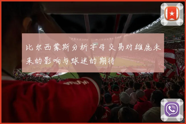 比尔西蒙斯分析字母交易对雄鹿未来的影响与球迷的期待