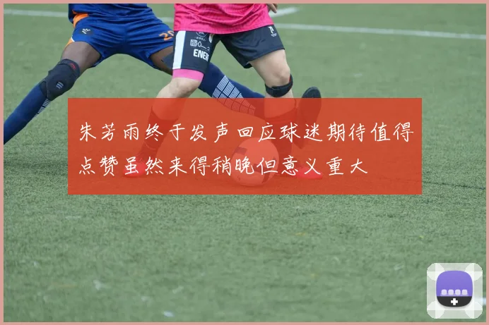 朱芳雨终于发声回应球迷期待值得点赞虽然来得稍晚但意义重大