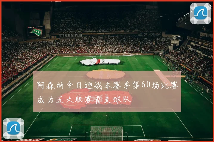 阿森纳今日迎战本赛季第60场比赛成为五大联赛首支球队