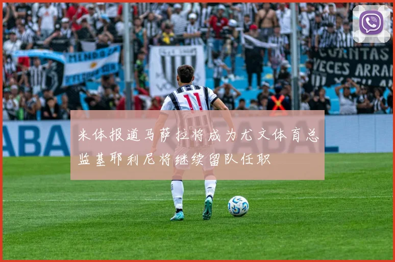 米体报道马萨拉将成为尤文体育总监基耶利尼将继续留队任职