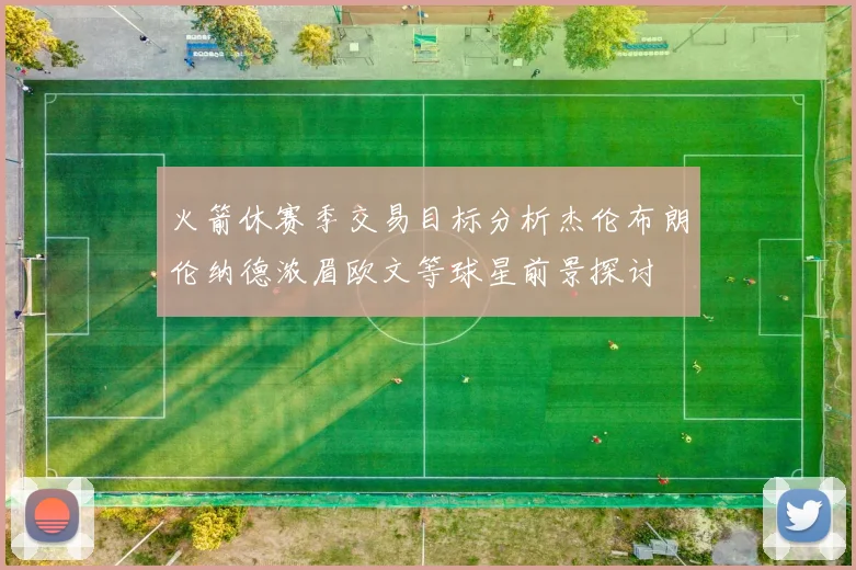 火箭休赛季交易目标分析杰伦布朗伦纳德浓眉欧文等球星前景探讨