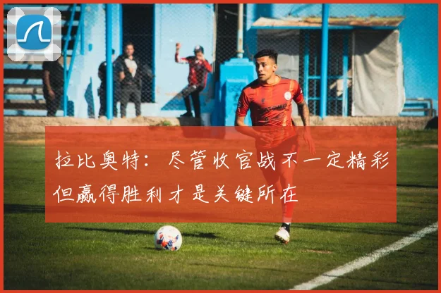 拉比奥特：尽管收官战不一定精彩但赢得胜利才是关键所在