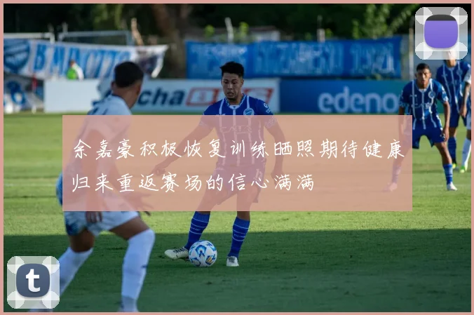 余嘉豪积极恢复训练晒照期待健康归来重返赛场的信心满满