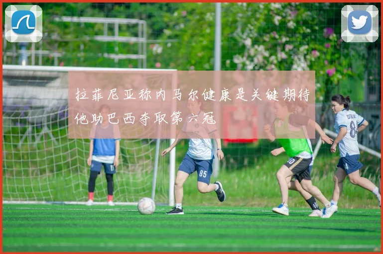拉菲尼亚称内马尔健康是关键期待他助巴西夺取第六冠