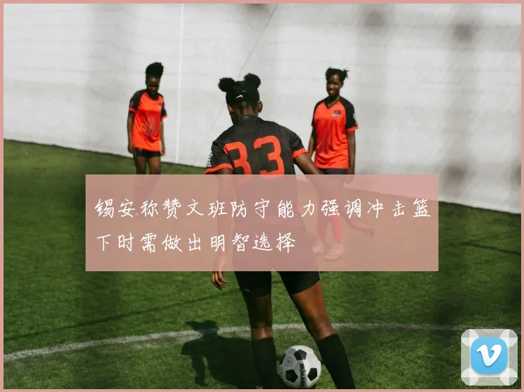 锡安称赞文班防守能力强调冲击篮下时需做出明智选择